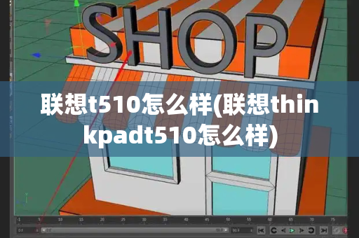 联想t510怎么样(联想thinkpadt510怎么样)-第1张图片-星选测评