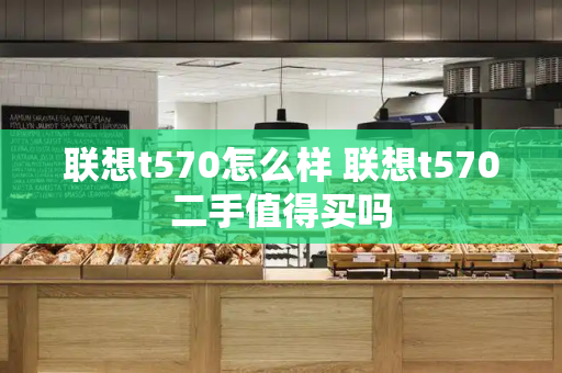 联想t570怎么样 联想t570二手值得买吗