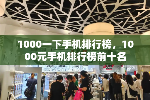 1000一下手机排行榜，1000元手机排行榜前十名-第1张图片-星选测评