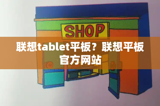 联想tablet平板？联想平板官方网站-第1张图片-星选测评