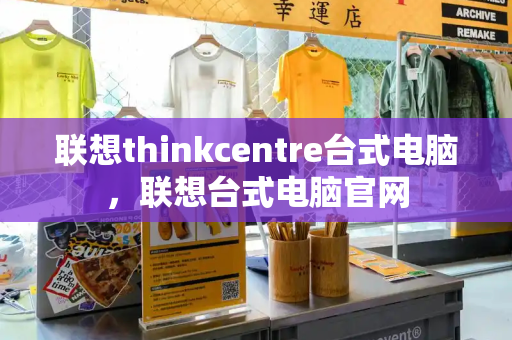 联想thinkcentre台式电脑，联想台式电脑官网