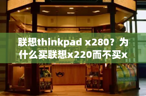 联想thinkpad x280？为什么买联想x220而不买x230