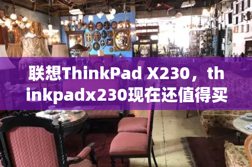 联想ThinkPad X230，thinkpadx230现在还值得买么-第1张图片-星选测评