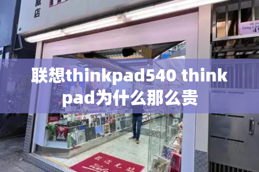 联想thinkpad540 thinkpad为什么那么贵-第1张图片-星选测评