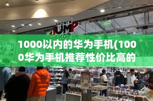 1000以内的华为手机(1000华为手机推荐性价比高的)-第1张图片-星选测评