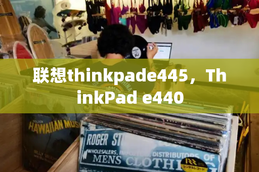 联想thinkpade445，ThinkPad e440-第1张图片-星选测评