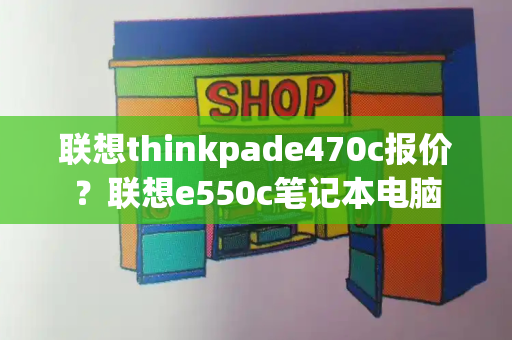 联想thinkpade470c报价？联想e550c笔记本电脑-第1张图片-星选测评