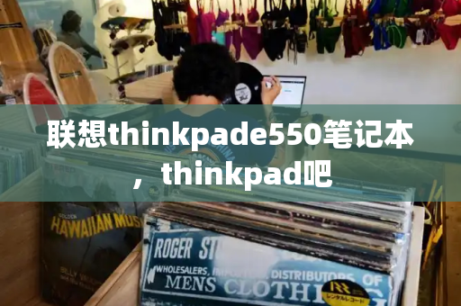 联想thinkpade550笔记本，thinkpad吧