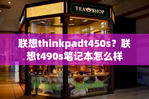 联想thinkpadt450s？联想t490s笔记本怎么样-第1张图片-星选测评