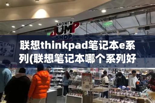 联想thinkpad笔记本e系列(联想笔记本哪个系列好)