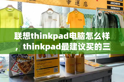 联想thinkpad电脑怎么样，thinkpad最建议买的三个系列