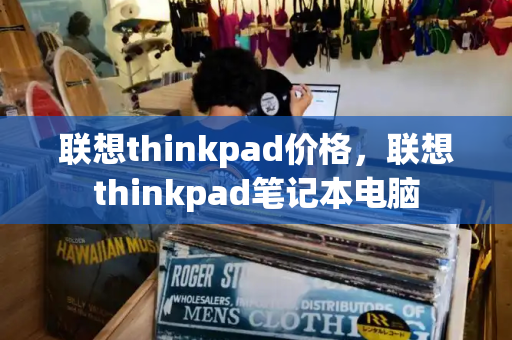 联想thinkpad价格，联想thinkpad笔记本电脑-第1张图片-星选测评