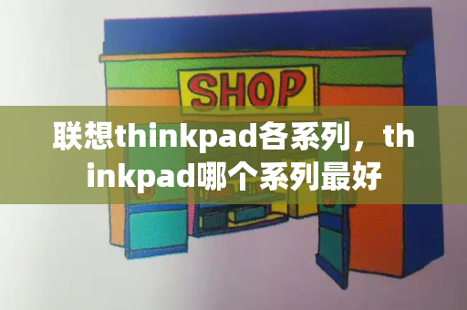联想thinkpad各系列，thinkpad哪个系列最好