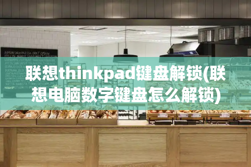 联想thinkpad键盘解锁(联想电脑数字键盘怎么解锁)