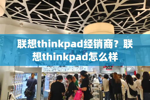 联想thinkpad经销商？联想thinkpad怎么样