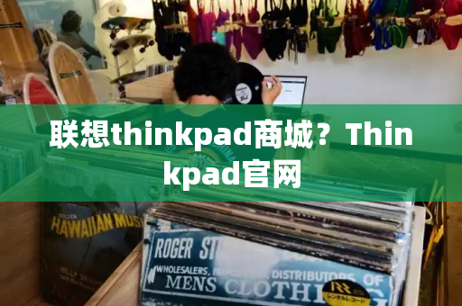联想thinkpad商城？Thinkpad官网