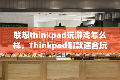 联想thinkpad玩游戏怎么样，Thinkpad哪款适合玩游戏