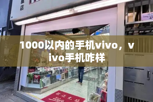 1000以内的手机vivo，vivo手机咋样