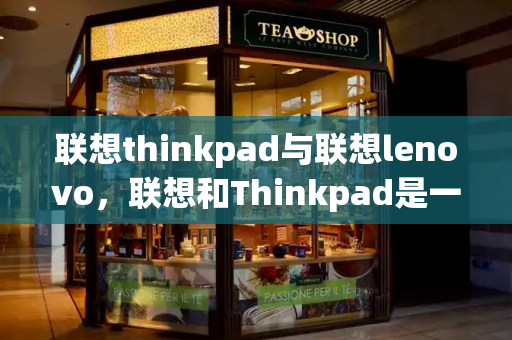 联想thinkpad与联想lenovo，联想和Thinkpad是一家吗