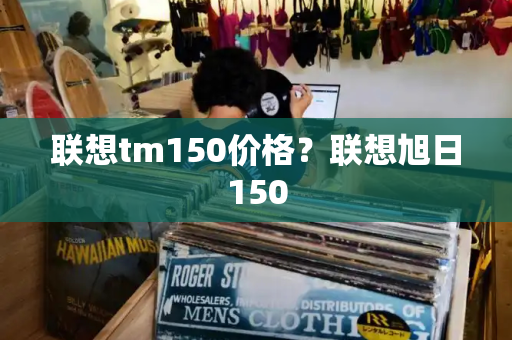 联想tm150价格？联想旭日150