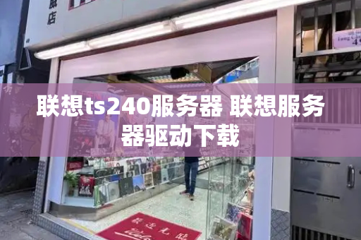 联想ts240服务器 联想服务器驱动下载-第1张图片-星选测评