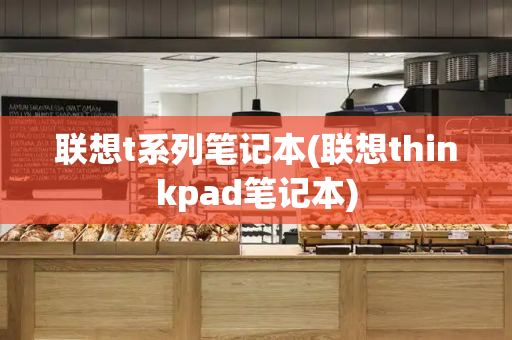 联想t系列笔记本(联想thinkpad笔记本)
