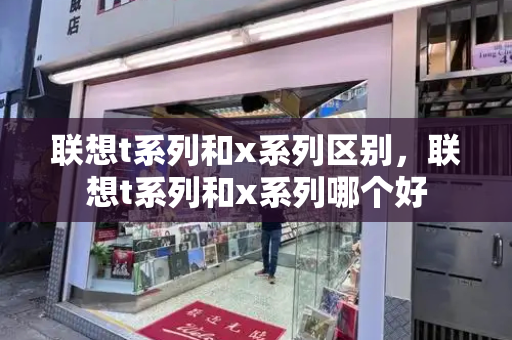 联想t系列和x系列区别，联想t系列和x系列哪个好-第1张图片-星选测评