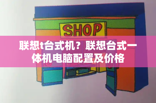 联想t台式机？联想台式一体机电脑配置及价格