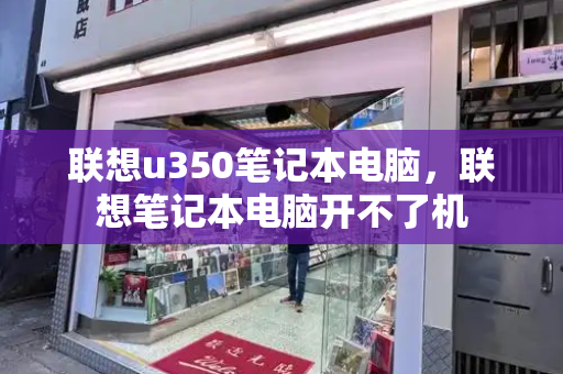 联想u350笔记本电脑，联想笔记本电脑开不了机-第1张图片-星选测评