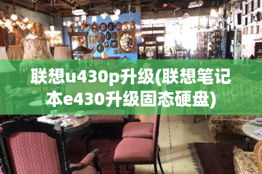 联想u430p升级(联想笔记本e430升级固态硬盘)-第1张图片-星选测评