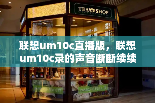联想um10c直播版，联想um10c录的声音断断续续
