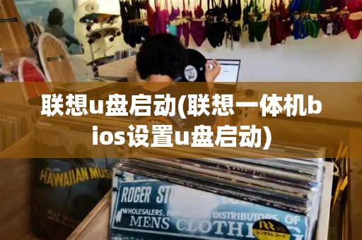 联想u盘启动(联想一体机bios设置u盘启动)