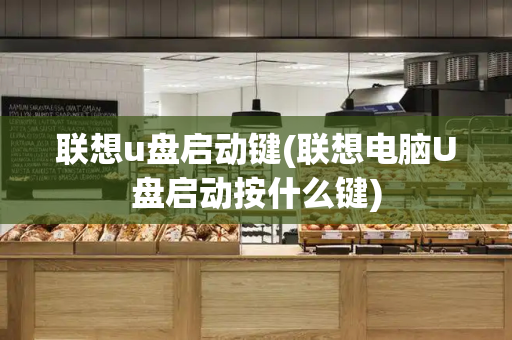 联想u盘启动键(联想电脑U盘启动按什么键)