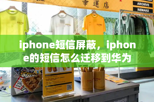 iphone短信屏蔽，iphone的短信怎么迁移到华为