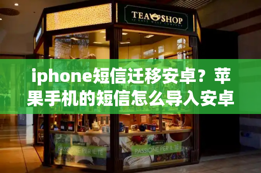 iphone短信迁移安卓？苹果手机的短信怎么导入安卓手机