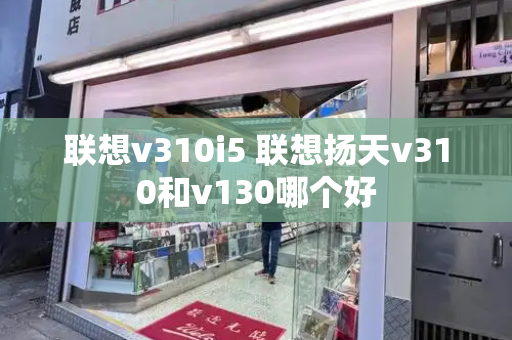 联想v310i5 联想扬天v310和v130哪个好-第1张图片-星选测评