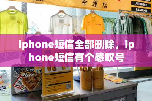 iphone短信全部删除，iphone短信有个感叹号