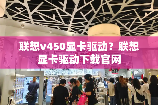 联想v450显卡驱动？联想显卡驱动下载官网-第1张图片-星选测评