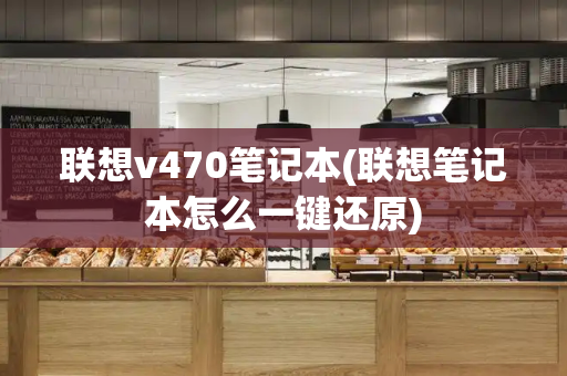联想v470笔记本(联想笔记本怎么一键还原)