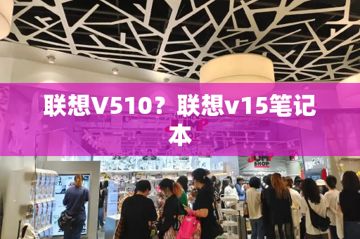 联想V510？联想v15笔记本-第1张图片-星选测评