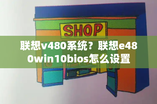 联想v480系统？联想e480win10bios怎么设置-第1张图片-星选测评