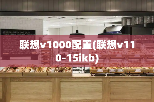 联想v1000配置(联想v110-15ikb)-第1张图片-星选测评