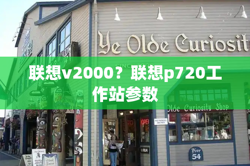 联想v2000？联想p720工作站参数-第1张图片-星选测评