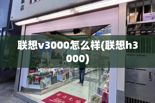 联想v3000怎么样(联想h3000)-第1张图片-星选测评