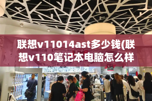 联想v11014ast多少钱(联想v110笔记本电脑怎么样)-第1张图片-星选测评