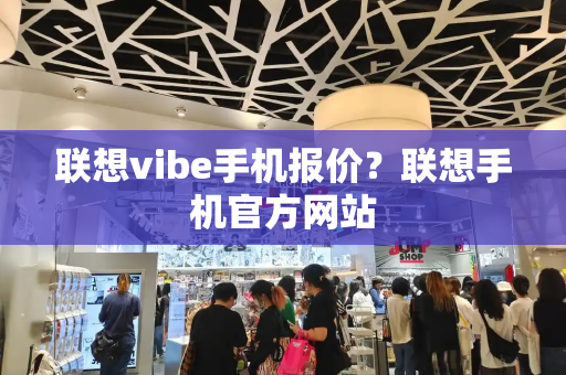 联想vibe手机报价？联想手机官方网站-第1张图片-星选测评
