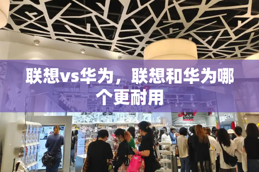 联想vs华为，联想和华为哪个更耐用