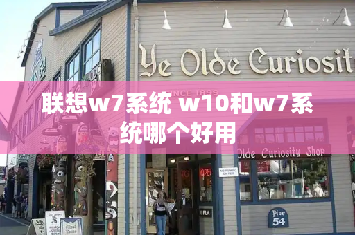 联想w7系统 w10和w7系统哪个好用-第1张图片-星选测评