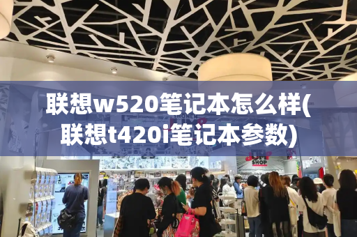 联想w520笔记本怎么样(联想t420i笔记本参数)-第1张图片-星选测评
