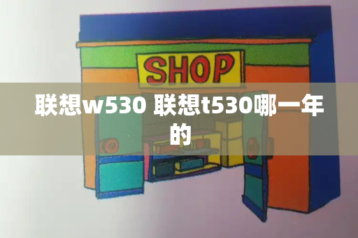 联想w530 联想t530哪一年的-第1张图片-星选测评
